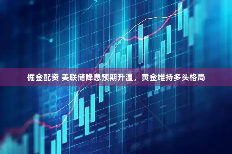 掘金配资 美联储降息预期升温，黄金维持多头格局
