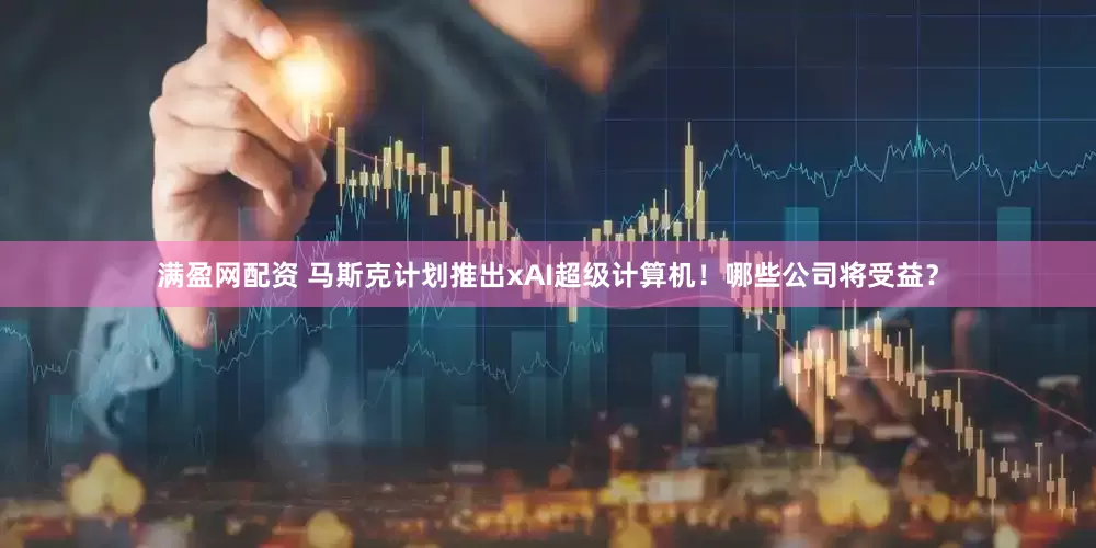 满盈网配资 马斯克计划推出xAI超级计算机！哪些公司将受益？