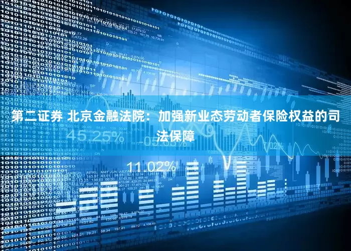 第二证券 北京金融法院：加强新业态劳动者保险权益的司法保障