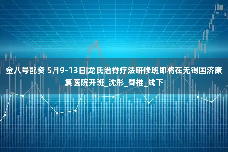 金八号配资 5月9-13日|龙氏治脊疗法研修班即将在无锡国济康复医院开班_沈彤_脊椎_线下