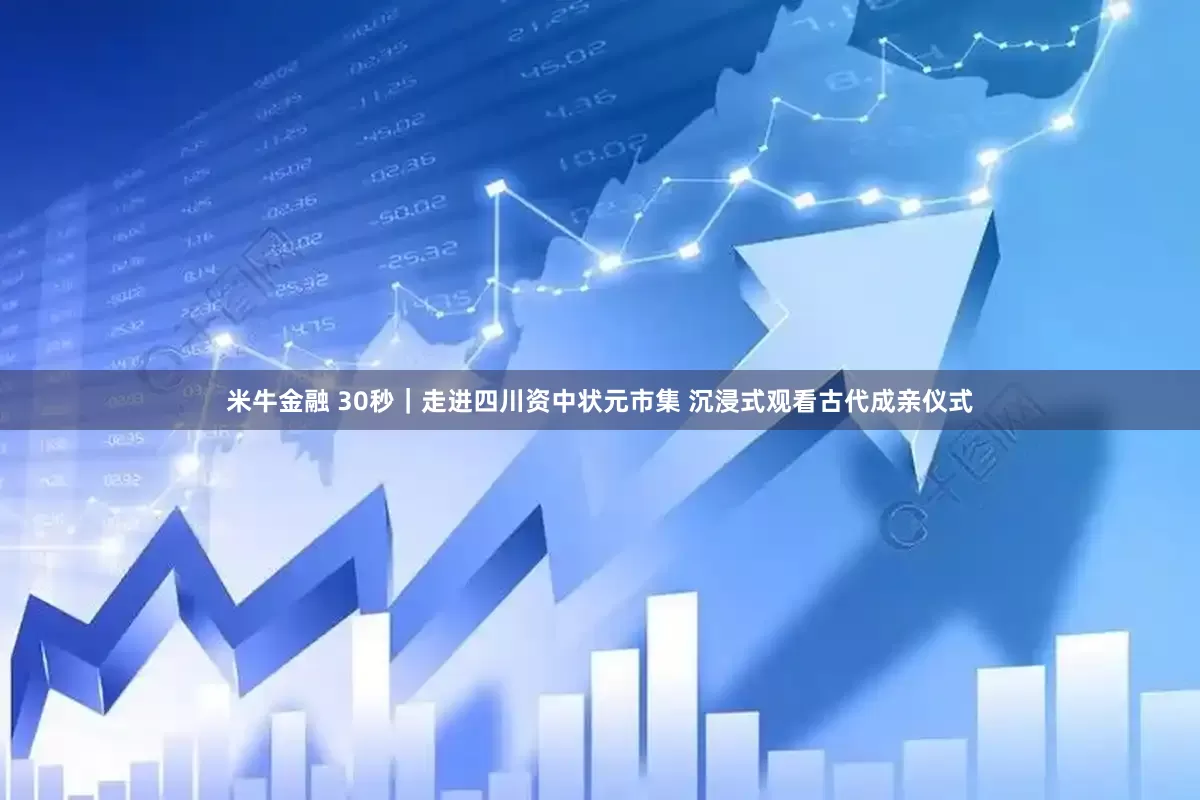 米牛金融 30秒｜走进四川资中状元市集 沉浸式观看古代成亲仪式