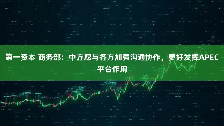 第一资本 商务部：中方愿与各方加强沟通协作，更好发挥APEC平台作用