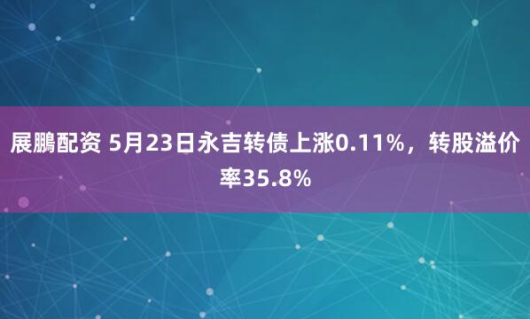 展鵬配资 5月23日永吉转债上涨0.11%，转股溢价率35.8%