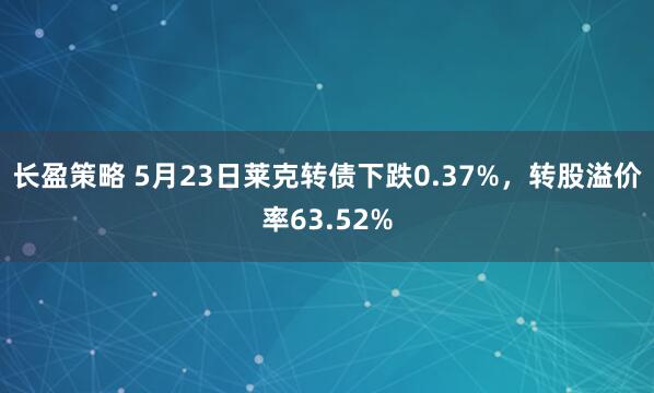 长盈策略 5月23日莱克转债下跌0.37%，转股溢价率63.52%
