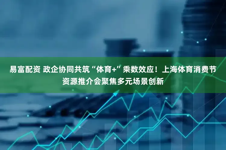 易富配资 政企协同共筑“体育+”乘数效应！上海体育消费节资源推介会聚焦多元场景创新