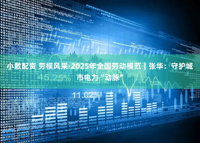 小散配资 劳模风采·2025年全国劳动模范｜张华：守护城市电力“动脉”