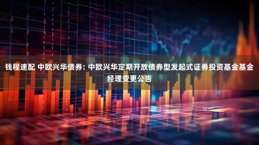 钱程速配 中欧兴华债券: 中欧兴华定期开放债券型发起式证券投资基金基金经理变更公告