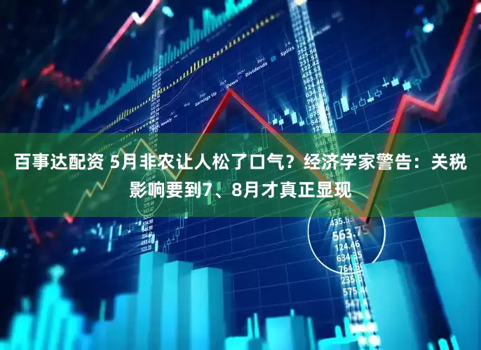 百事达配资 5月非农让人松了口气？经济学家警告：关税影响要到7、8月才真正显现