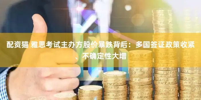 配资猫 雅思考试主办方股价暴跌背后：多国签证政策收紧、不确定性大增