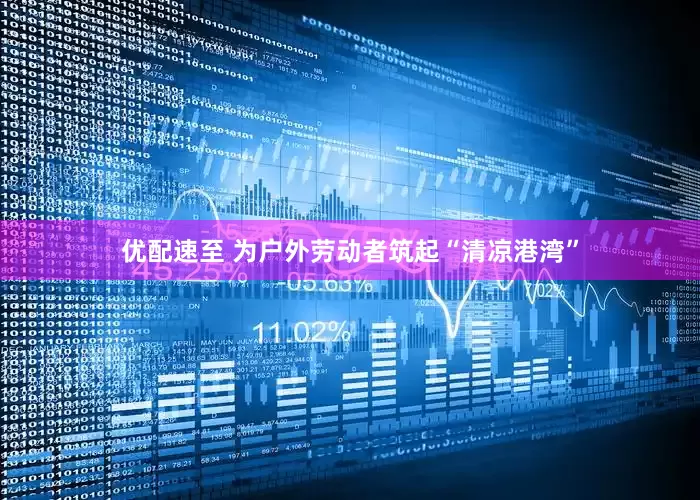 优配速至 为户外劳动者筑起“清凉港湾”