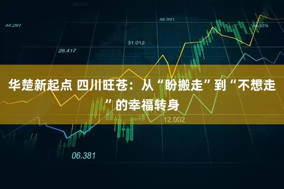 华楚新起点 四川旺苍：从“盼搬走”到“不想走”的幸福转身