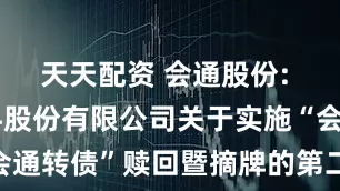 天天配资 会通股份: 会通新材料股份有限公司关于实施“会通转债”赎回暨摘牌的第二次提示公告