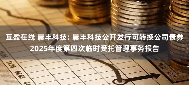 互盈在线 晨丰科技: 晨丰科技公开发行可转换公司债券2025年度第四次临时受托管理事务报告