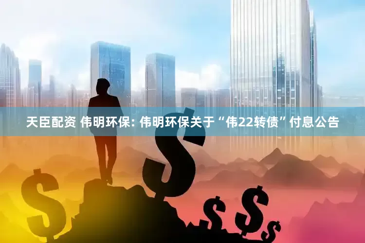 天臣配资 伟明环保: 伟明环保关于“伟22转债”付息公告