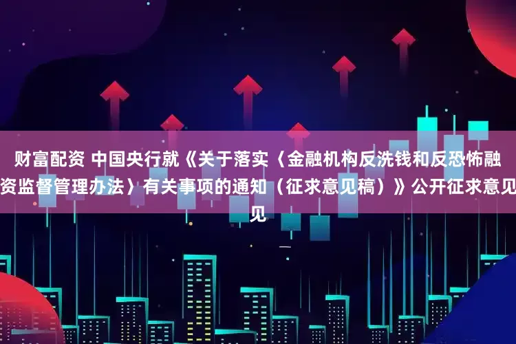 财富配资 中国央行就《关于落实〈金融机构反洗钱和反恐怖融资监督管理办法〉有关事项的通知（征求意见稿）》公开征求意见