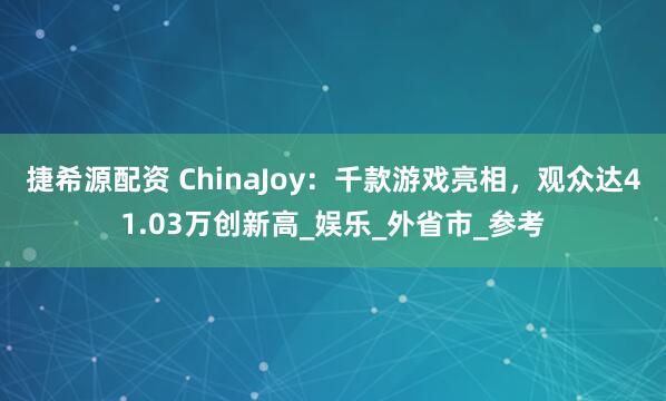 捷希源配资 ChinaJoy：千款游戏亮相，观众达41.03万创新高_娱乐_外省市_参考