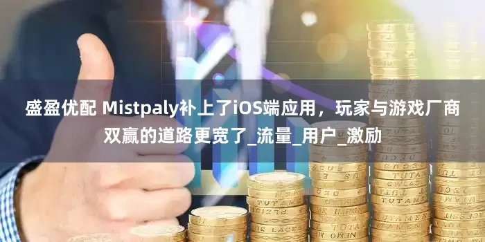 盛盈优配 Mistpaly补上了iOS端应用，玩家与游戏厂商双赢的道路更宽了_流量_用户_激励