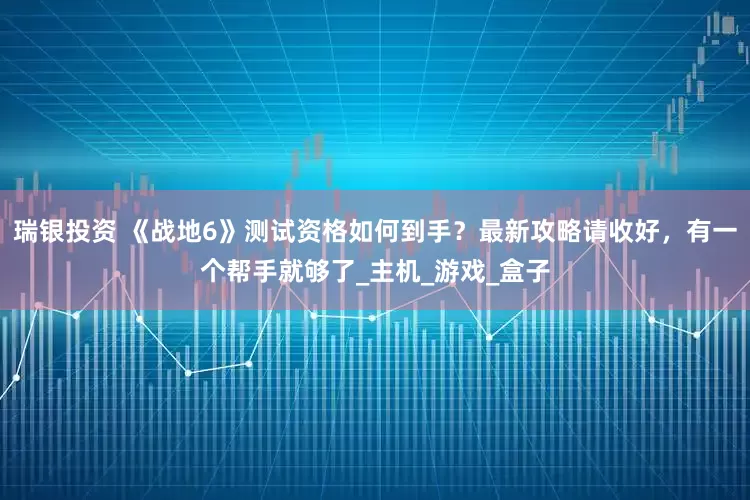 瑞银投资 《战地6》测试资格如何到手？最新攻略请收好，有一个帮手就够了_主机_游戏_盒子