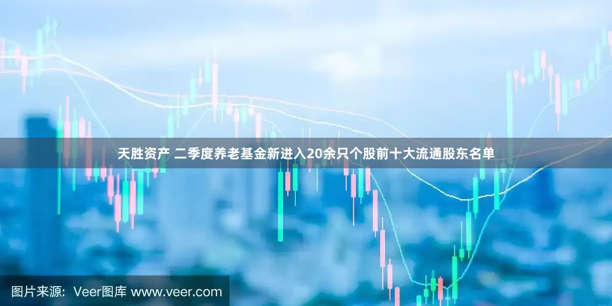 天胜资产 二季度养老基金新进入20余只个股前十大流通股东名单