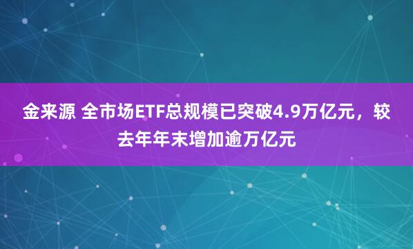 金来源 全市场ETF总规模已突破4.9万亿元，较去年年末增加逾万亿元