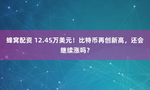 蜂窝配资 12.45万美元！比特币再创新高，还会继续涨吗？