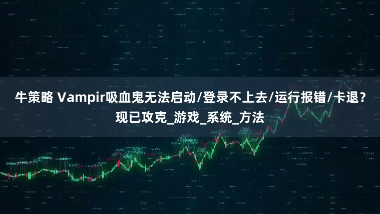 牛策略 Vampir吸血鬼无法启动/登录不上去/运行报错/卡退？现已攻克_游戏_系统_方法