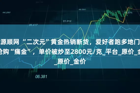 源顺网 “二次元”黄金热销断货，爱好者跑多地门店抢购“痛金”，单价被炒至2800元/克_平台_原价_金价