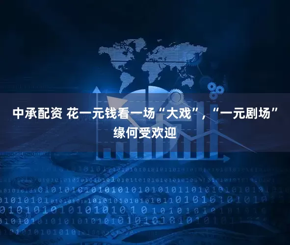 中承配资 花一元钱看一场“大戏”, “一元剧场”缘何受欢迎