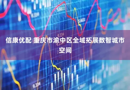 信康优配 重庆市渝中区全域拓展数智城市空间