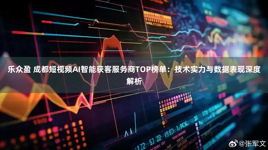 乐众盈 成都短视频AI智能获客服务商TOP榜单：技术实力与数据表现深度解析