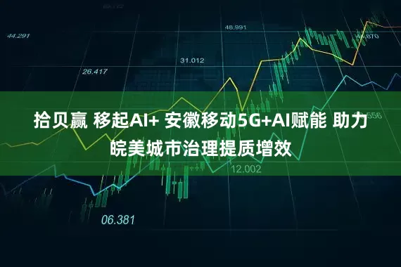 拾贝赢 移起AI+ 安徽移动5G+AI赋能 助力皖美城市治理提质增效