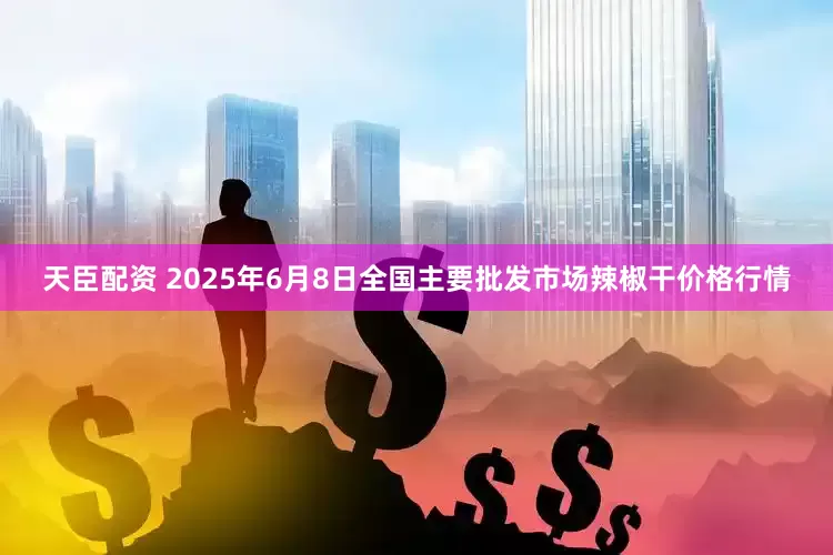 天臣配资 2025年6月8日全国主要批发市场辣椒干价格行情