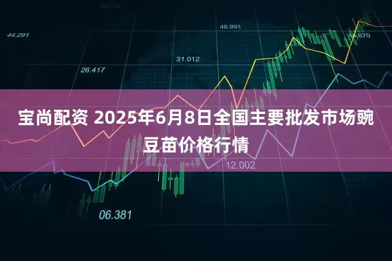 宝尚配资 2025年6月8日全国主要批发市场豌豆苗价格行情