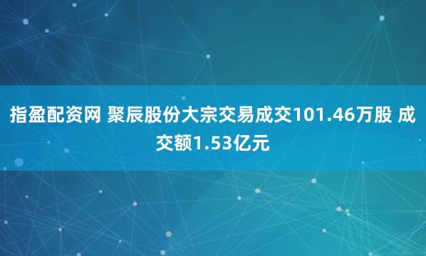 指盈配资网 聚辰股份大宗交易成交101.46万股 成交额1.53亿元