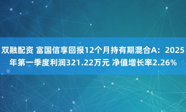 双融配资 富国信享回报12个月持有期混合A：2025年第一季度利润321.22万元 净值增长率2.26%
