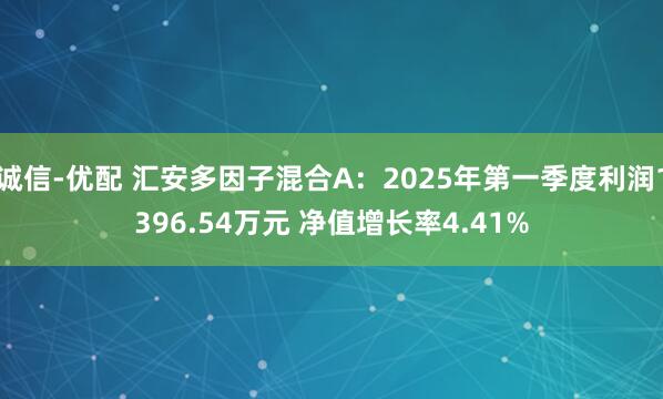 诚信-优配 汇安多因子混合A：2025年第一季度利润1396.54万元 净值增长率4.41%