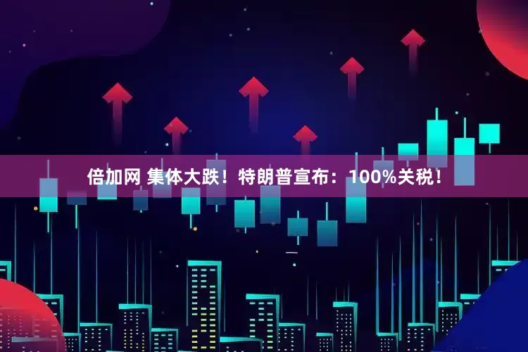 倍加网 集体大跌！特朗普宣布：100%关税！