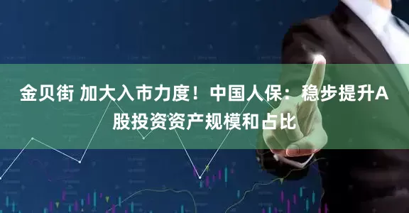 金贝街 加大入市力度！中国人保：稳步提升A股投资资产规模和占比