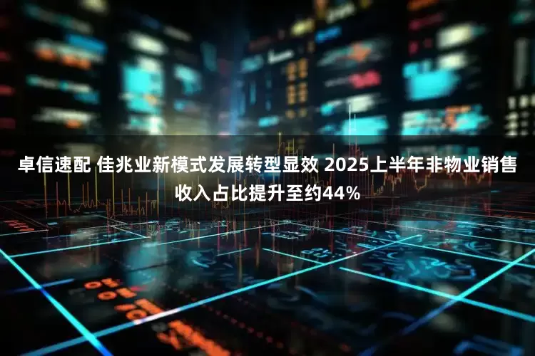 卓信速配 佳兆业新模式发展转型显效 2025上半年非物业销售收入占比提升至约44%