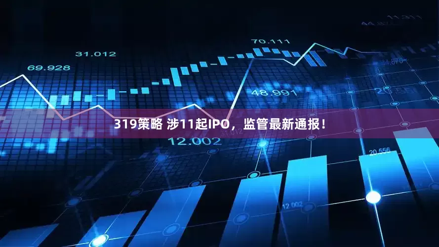 319策略 涉11起IPO，监管最新通报！