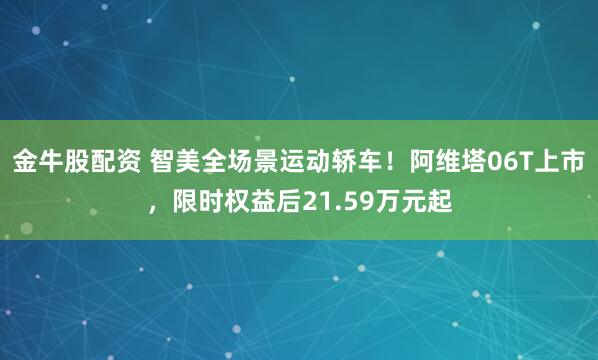 金牛股配资 智美全场景运动轿车！阿维塔06T上市，限时权益后21.59万元起