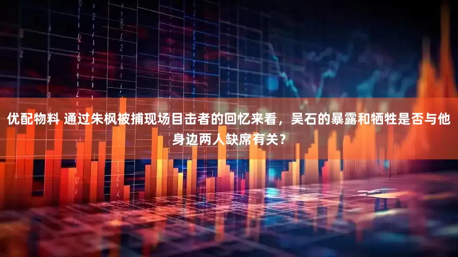 优配物料 通过朱枫被捕现场目击者的回忆来看，吴石的暴露和牺牲是否与他身边两人缺席有关？