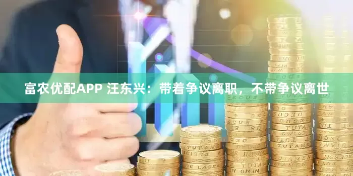 富农优配APP 汪东兴：带着争议离职，不带争议离世