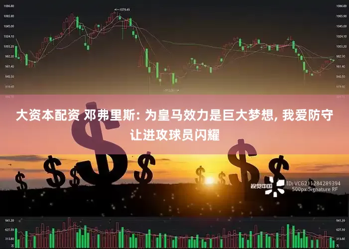 大资本配资 邓弗里斯: 为皇马效力是巨大梦想, 我爱防守让进攻球员闪耀