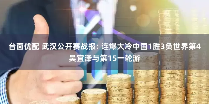 台面优配 武汉公开赛战报: 连爆大冷中国1胜3负世界第4吴宜泽与第15一轮游
