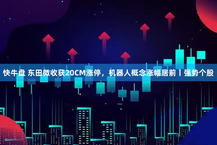 快牛盘 东田微收获20CM涨停，机器人概念涨幅居前丨强势个股