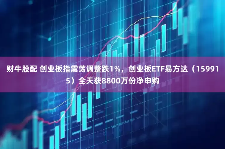 财牛股配 创业板指震荡调整跌1%，创业板ETF易方达（159915）全天获8800万份净申购